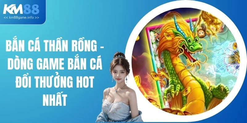 Bắn Cá Thần Rồng - Dòng Game Bắn Cá Đổi Thưởng Hot Nhất