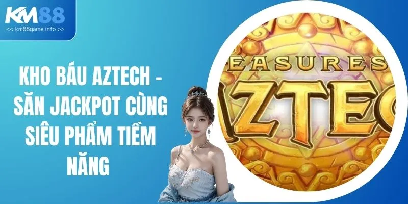 Kho Báu Aztech - Săn Jackpot Cùng Siêu Phẩm Tiềm Năng