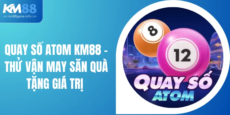 Quay Số Atom KM88 - Thử Vận May Săn Quà Tặng Giá Trị