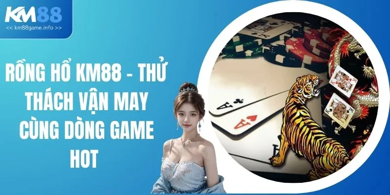 Rồng Hổ KM88 - Thử Thách Vận May Cùng Dòng Game Hot