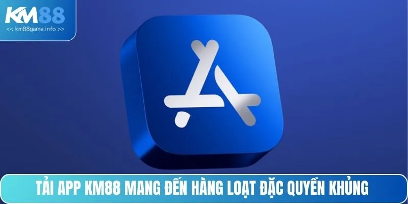 Tải app KM88 mang đến hàng loạt đặc quyền khủng